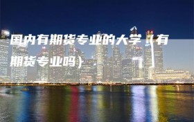 国内有期货专业的大学（有期货专业吗）