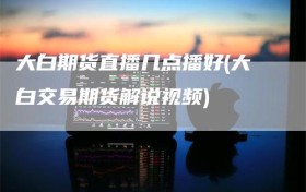 大白期货直播几点播好(大白交易期货解说视频)