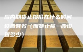 国内期货止损价在什么时间设置有效（期货止损一般设置多少）