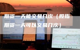 期货一天能交易几次（股指期货一天可以交易几次）