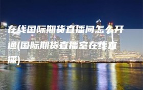 在线国际期货直播间怎么开通(国际期货直播室在线直播)