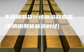 不锈钢期货行情新浪网直播(不锈钢期货新浪财经)