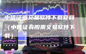 中信证券交易软件下载官网（中信证券股票交易软件下载）
