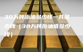 30万吨原油多少钱一共多少钱（30万吨原油值多少钱）