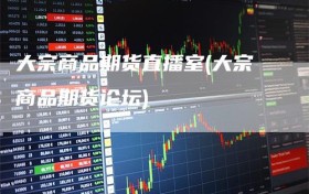 大宗商品期货直播室(大宗商品期货论坛)