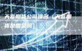天富期货公司排名（天富期货是国企吗）