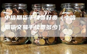 中信期货手续费好贵（中信期货交易手续费多少）