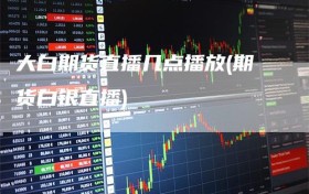 大白期货直播几点播放(期货白银直播)