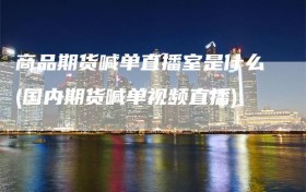 商品期货喊单直播室是什么(国内期货喊单视频直播)