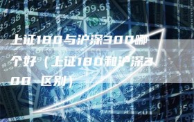 上证180与沪深300哪个好（上证180和沪深300 区别）