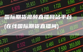 国际期货视频直播网站平台(在线国际期货直播间)