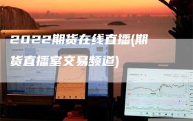 2022期货在线直播(期货直播室交易频道)