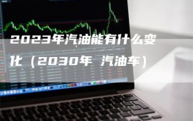 2023年汽油能有什么变化（2030年 汽油车）