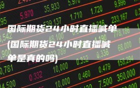 国际期货24小时直播喊单(国际期货24小时直播喊单是真的吗)