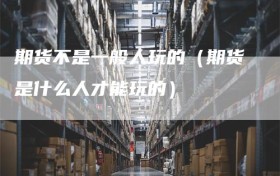 期货不是一般人玩的（期货是什么人才能玩的）