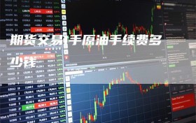 期货交易1手原油手续费多少钱