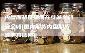 内盘期货直播间在线喊单吗安全吗(国内期货内盘期货喊单直播间)