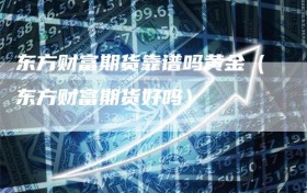 东方财富期货靠谱吗黄金（东方财富期货好吗）