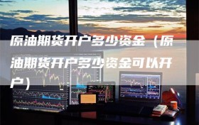 原油期货开户多少资金（原油期货开户多少资金可以开户）