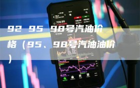 92 95 98号汽油价格（95、98号汽油油价）