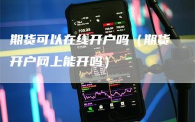 期货可以在线开户吗（期货开户网上能开吗）