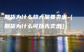 期货为什么放大量要卖出（期货为什么可以先卖出）