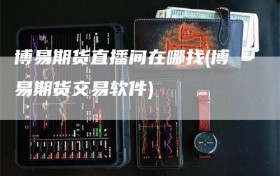 博易期货直播间在哪找(博易期货交易软件)