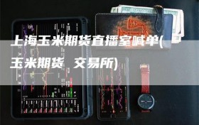上海玉米期货直播室喊单(玉米期货 交易所)