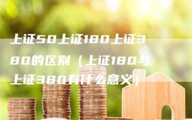 上证50上证180上证380的区别（上证180与上证380有什么意义）
