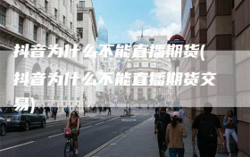 抖音为什么不能直播期货(抖音为什么不能直播期货交易)
