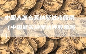中国人怎么买纳斯达克股票（中国能买纳斯达克股票吗）