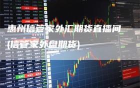 惠州信管家外汇期货直播间(信管家外盘期货)