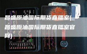 昌盛原油国际期货直播室(昌盛原油国际期货直播室官网)