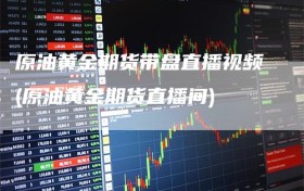 原油黄金期货带盘直播视频(原油黄金期货直播间)