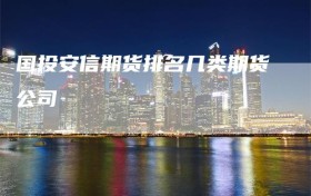 国投安信期货排名几类期货公司