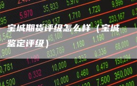 宝城期货评级怎么样（宝城鉴定评级）
