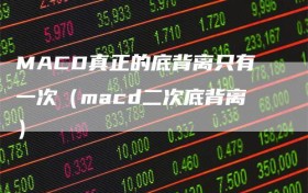 MACD真正的底背离只有一次（macd二次底背离）