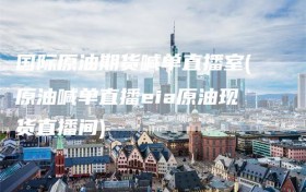 国际原油期货喊单直播室(原油喊单直播eia原油现货直播间)