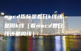 macd指标是看日k线还是周k线（看macd看日线还是周线）