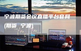 宁波期货会议直播平台官网(期货 宁波)