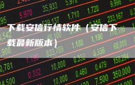 下载安信行情软件（安信下载最新版本）