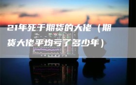 21年死于期货的大佬（期货大佬平均亏了多少年）