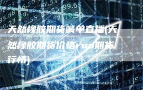 天然橡胶期货喊单直播(天然橡胶期货价格ruo期货行情)