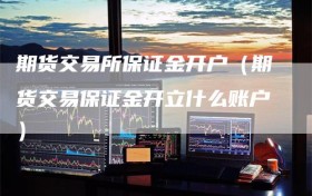 期货交易所保证金开户（期货交易保证金开立什么账户）