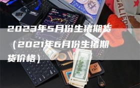 2023年5月份生猪期货（2021年6月份生猪期货价格）