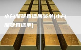 小白期货直播间喊单(小白期货直播室)