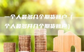 一个人最多几个期货账户（个人最多开几个期货账户）