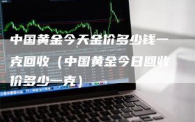 中国黄金今天金价多少钱一克回收（中国黄金今日回收价多少一克）
