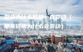 期货为什么价格一直变动（期货价格为什么会变动）