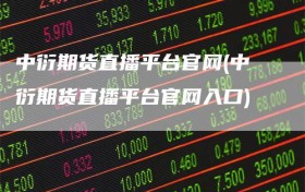 中衍期货直播平台官网(中衍期货直播平台官网入口)